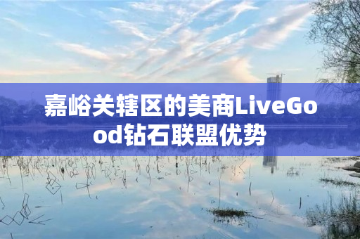 嘉峪关辖区的美商LiveGood钻石联盟优势