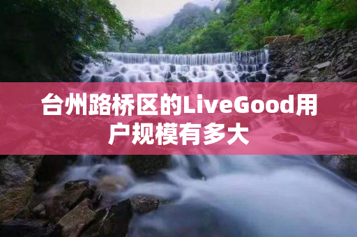 台州路桥区的LiveGood用户规模有多大