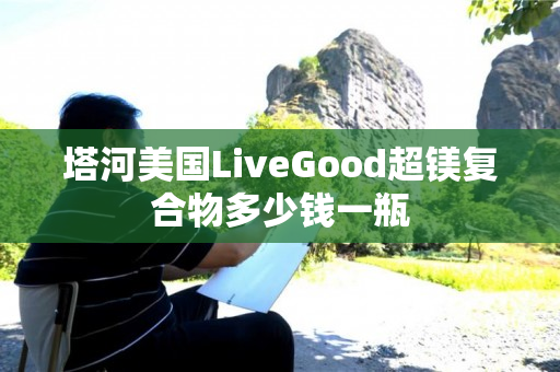 塔河美国LiveGood超镁复合物多少钱一瓶