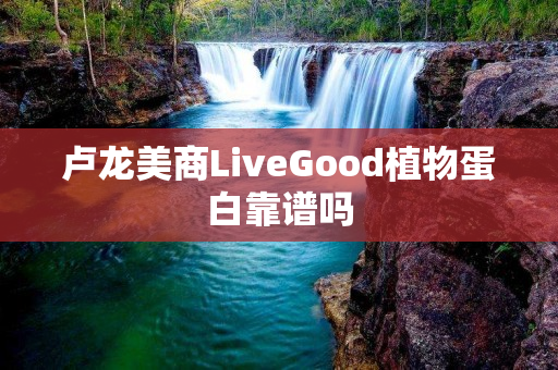 卢龙美商LiveGood植物蛋白靠谱吗