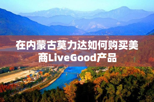 在内蒙古莫力达如何购买美商LiveGood产品