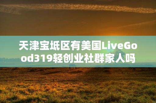 天津宝坻区有美国LiveGood319轻创业社群家人吗
