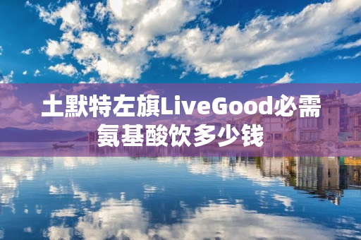 土默特左旗LiveGood必需氨基酸饮多少钱