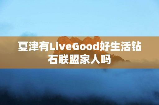 夏津有LiveGood好生活钻石联盟家人吗
