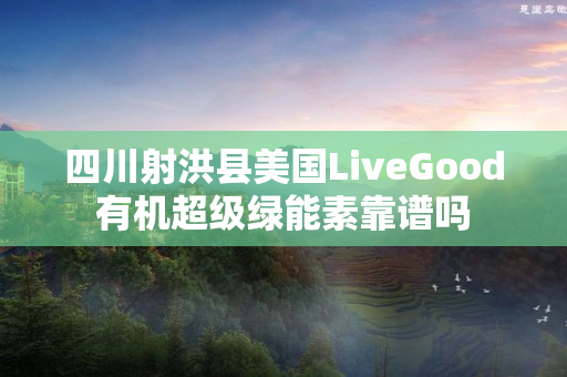 四川射洪县美国LiveGood有机超级绿能素靠谱吗