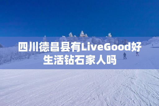 四川德昌县有LiveGood好生活钻石家人吗