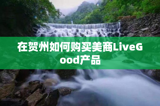 在贺州如何购买美商LiveGood产品