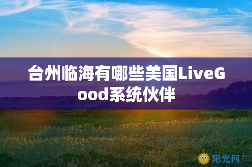 台州临海有哪些美国LiveGood系统伙伴