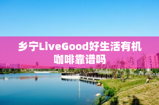 乡宁LiveGood好生活有机咖啡靠谱吗