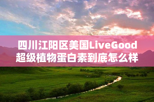 四川江阳区美国LiveGood超级植物蛋白素到底怎么样