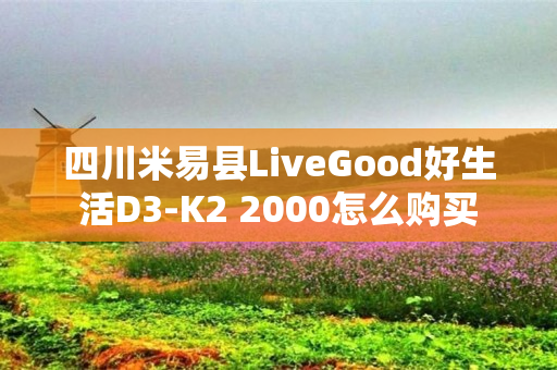 四川米易县LiveGood好生活D3-K2 2000怎么购买