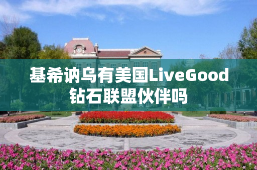 基希讷乌有美国LiveGood钻石联盟伙伴吗