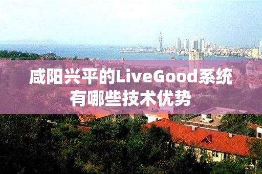 咸阳兴平的LiveGood系统有哪些技术优势