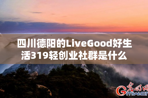 四川德阳的LiveGood好生活319轻创业社群是什么