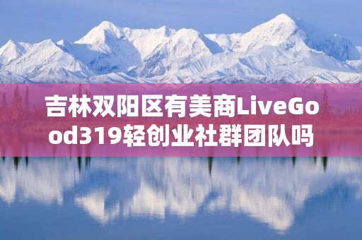吉林双阳区有美商LiveGood319轻创业社群团队吗