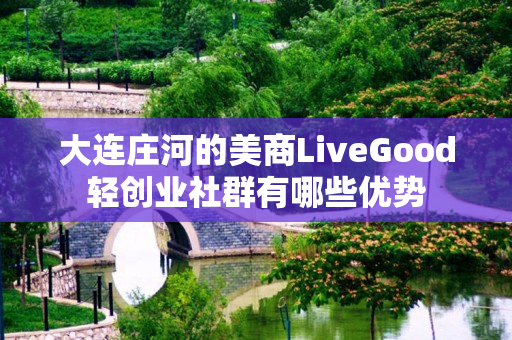 大连庄河的美商LiveGood轻创业社群有哪些优势