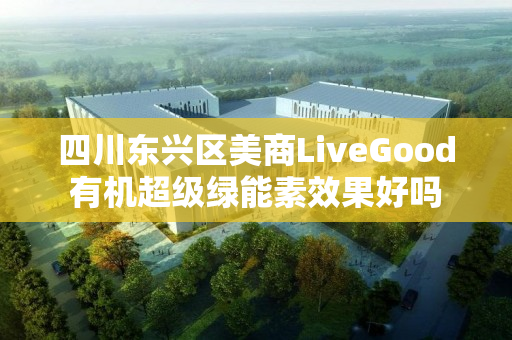 四川东兴区美商LiveGood有机超级绿能素效果好吗