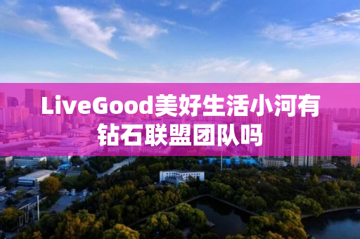 LiveGood美好生活小河有钻石联盟团队吗
