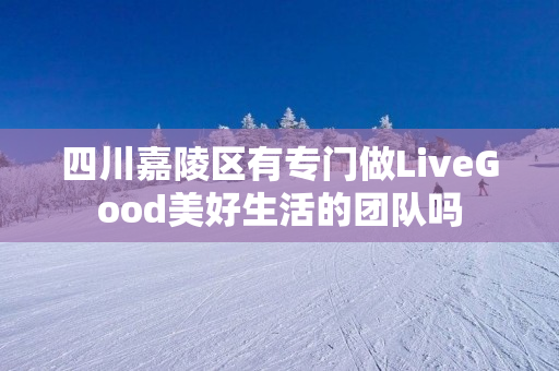 四川嘉陵区有专门做LiveGood美好生活的团队吗
