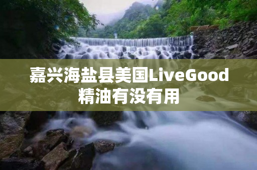 嘉兴海盐县美国LiveGood精油有没有用