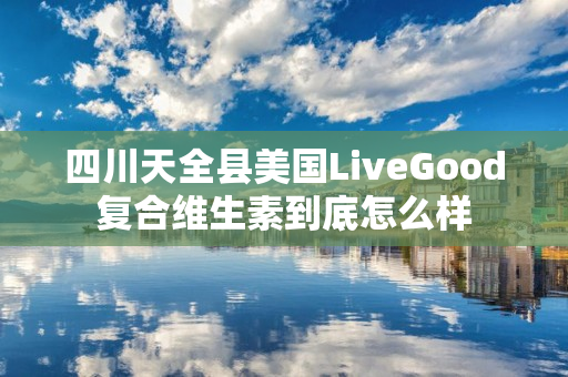 四川天全县美国LiveGood复合维生素到底怎么样
