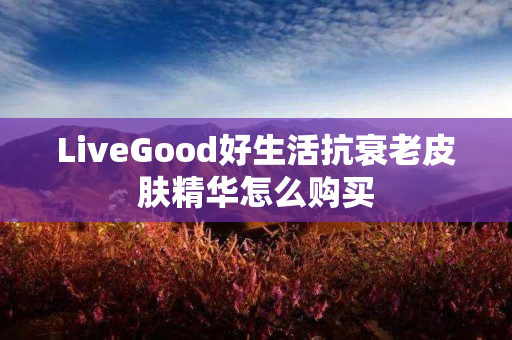 LiveGood好生活抗衰老皮肤精华怎么购买