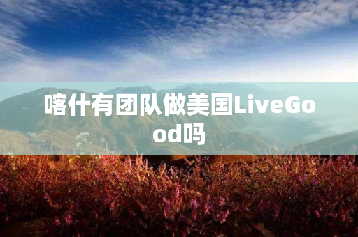 喀什有团队做美国LiveGood吗