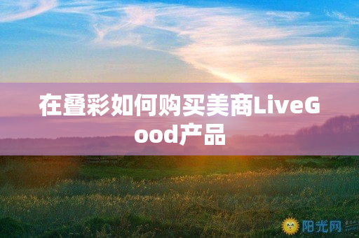 在叠彩如何购买美商LiveGood产品
