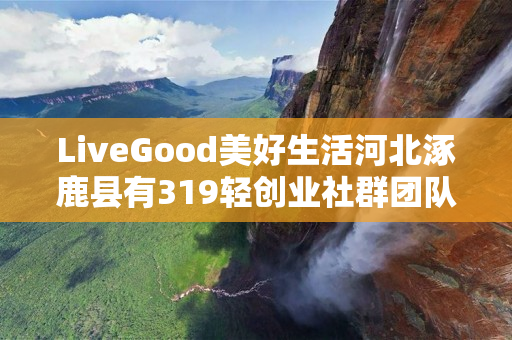 LiveGood美好生活河北涿鹿县有319轻创业社群团队吗
