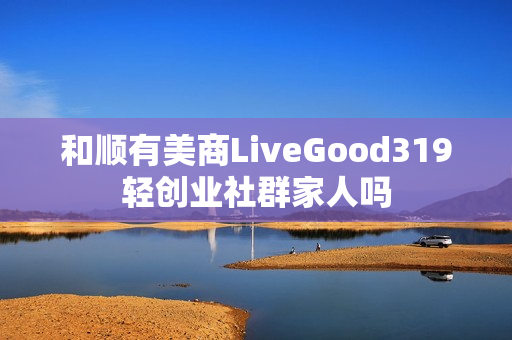 和顺有美商LiveGood319轻创业社群家人吗