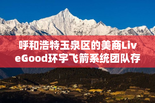 呼和浩特玉泉区的美商LiveGood环宇飞箭系统团队存在吗