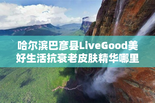 哈尔滨巴彦县LiveGood美好生活抗衰老皮肤精华哪里能买到