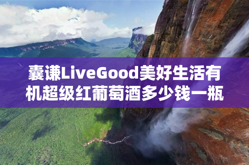 囊谦LiveGood美好生活有机超级红葡萄酒多少钱一瓶
