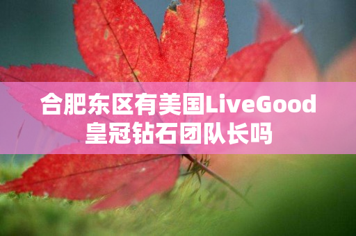 合肥东区有美国LiveGood皇冠钻石团队长吗