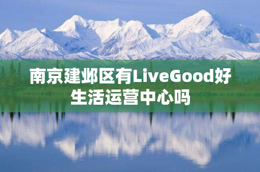 南京建邺区有LiveGood好生活运营中心吗