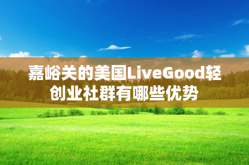 嘉峪关的美国LiveGood轻创业社群有哪些优势