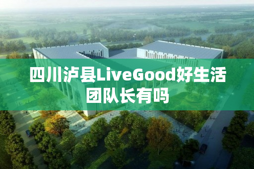 四川泸县LiveGood好生活团队长有吗