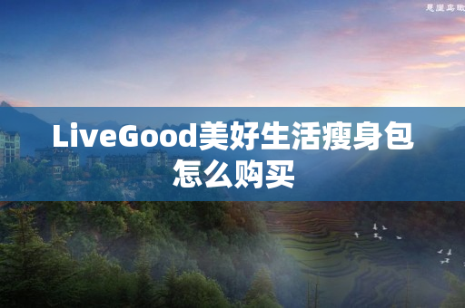 LiveGood美好生活瘦身包怎么购买