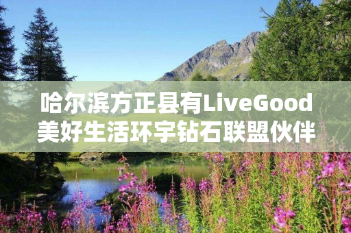 哈尔滨方正县有LiveGood美好生活环宇钻石联盟伙伴吗