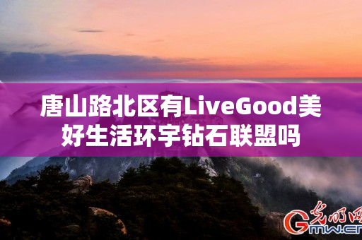 唐山路北区有LiveGood美好生活环宇钻石联盟吗