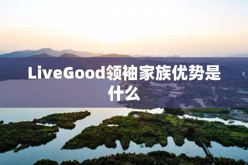 LiveGood领袖家族优势是什么
