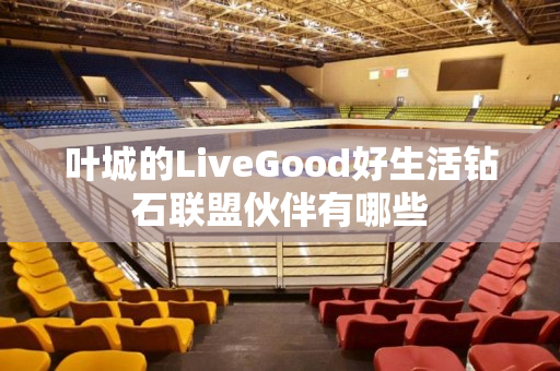 叶城的LiveGood好生活钻石联盟伙伴有哪些