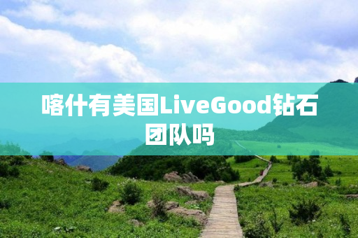 喀什有美国LiveGood钻石团队吗