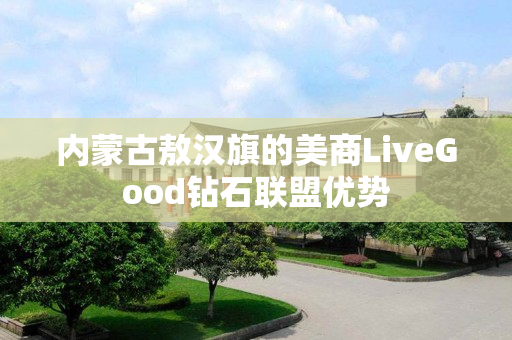 内蒙古敖汉旗的美商LiveGood钻石联盟优势