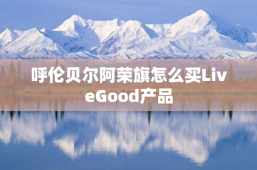 呼伦贝尔阿荣旗怎么买LiveGood产品