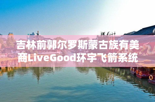 吉林前郭尔罗斯蒙古族有美商LiveGood环宇飞箭系统伙伴吗