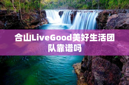 合山LiveGood美好生活团队靠谱吗