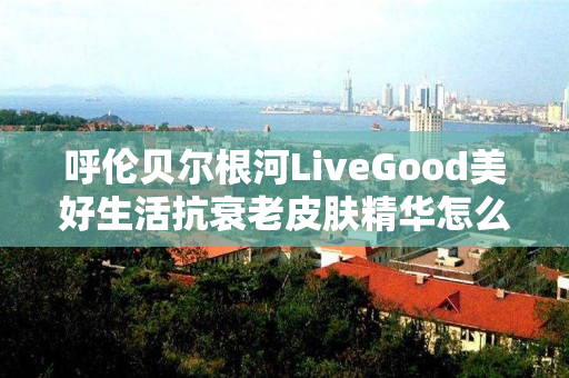 呼伦贝尔根河LiveGood美好生活抗衰老皮肤精华怎么购买