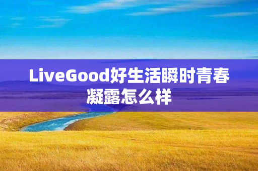 LiveGood好生活瞬时青春凝露怎么样
