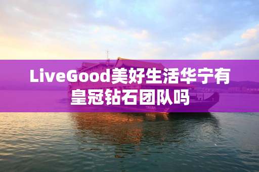 LiveGood美好生活华宁有皇冠钻石团队吗